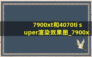 7900xt和4070ti super渲染效果图_7900xt和4070tisuper